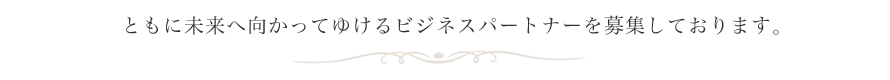 ともに未来へ向かってゆけるビジネスパートナーを募集しております。